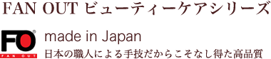 FAN OUT ビューティーケアシリーズ made in Japan 日本の職人による手技だからこそなし得た高品質